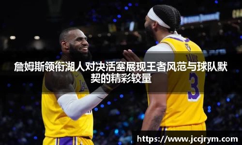 詹姆斯领衔湖人对决活塞展现王者风范与球队默契的精彩较量